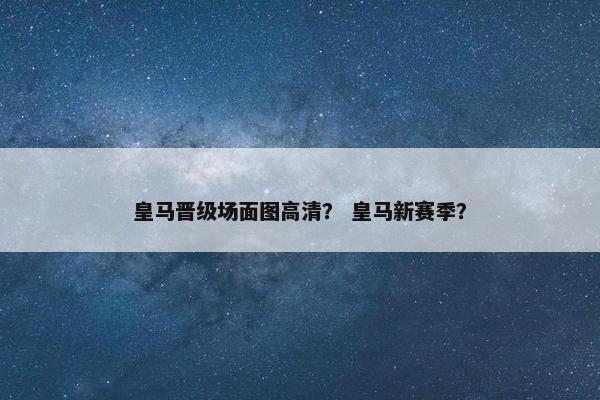 皇马晋级场面图高清？ 皇马新赛季？