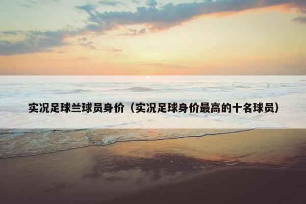 实况足球兰球员身价（实况足球身价最高的十名球员）