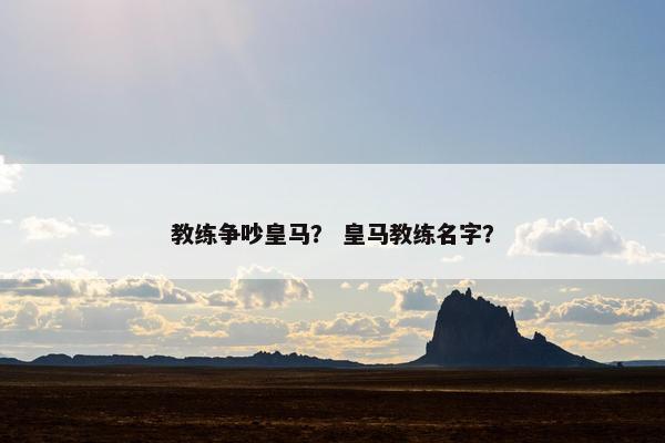 教练争吵皇马？ 皇马教练名字？