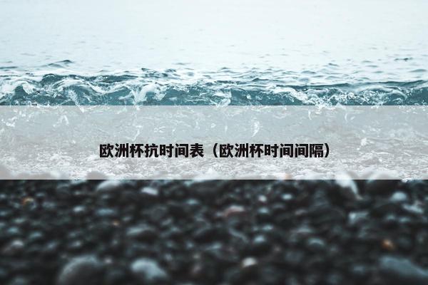 欧洲杯抗时间表（欧洲杯时间间隔）