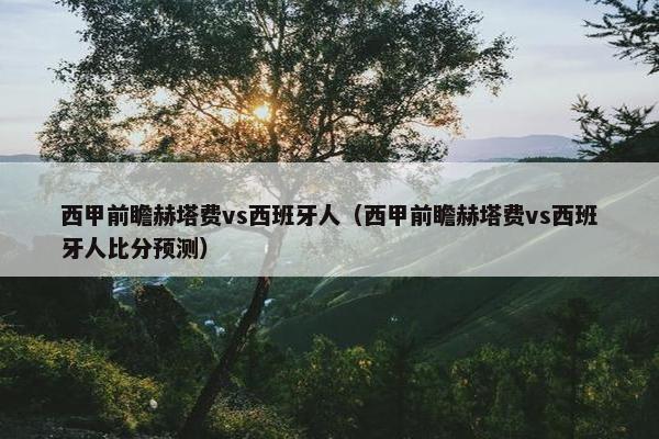 西甲前瞻赫塔费vs西班牙人（西甲前瞻赫塔费vs西班牙人比分预测）