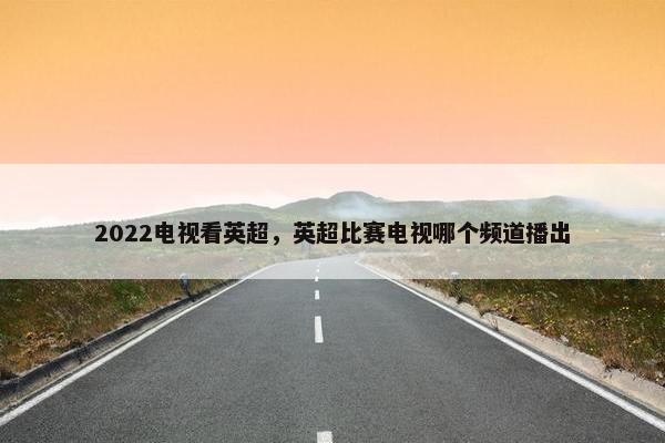 2022电视看英超，英超比赛电视哪个频道播出