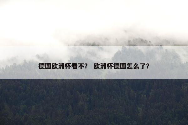 德国欧洲杯看不？ 欧洲杯德国怎么了？
