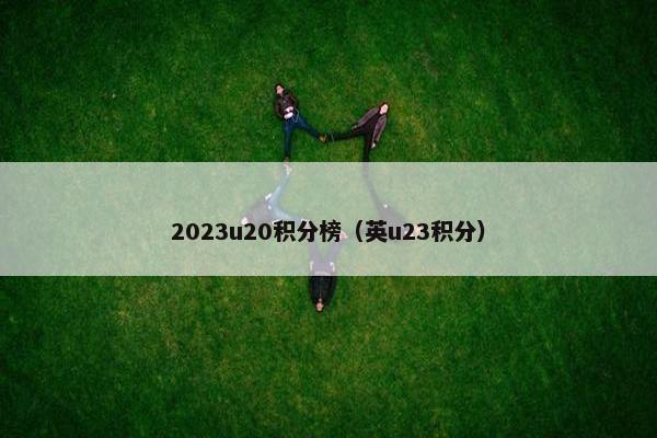 2023u20积分榜（英u23积分）