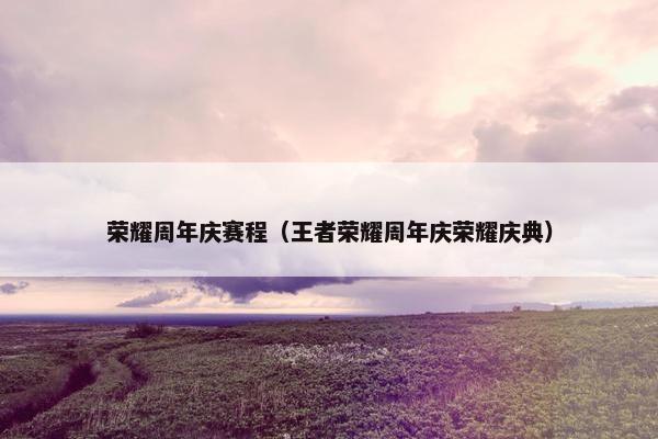 荣耀周年庆赛程（王者荣耀周年庆荣耀庆典）