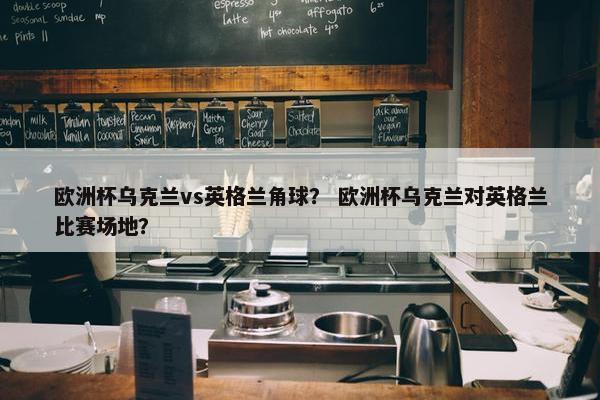 欧洲杯乌克兰vs英格兰角球？ 欧洲杯乌克兰对英格兰比赛场地？