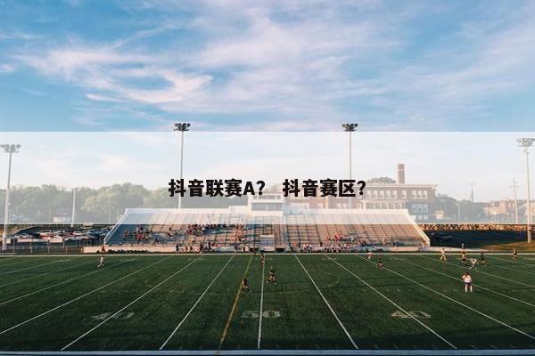 抖音联赛A？ 抖音赛区？