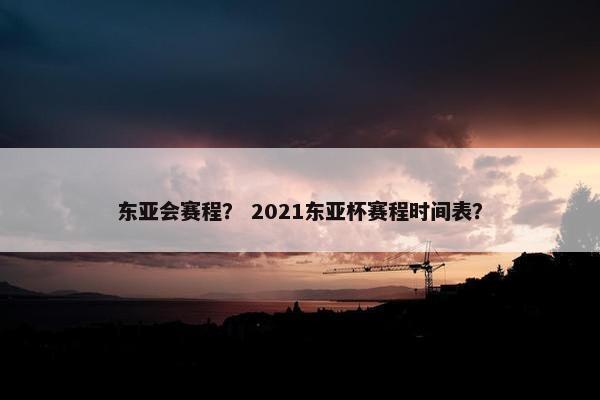 东亚会赛程？ 2021东亚杯赛程时间表？