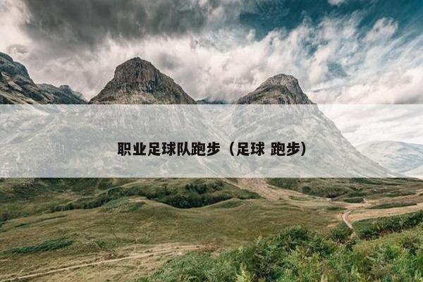 职业足球队跑步（足球 跑步）