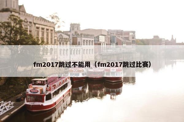 fm2017跳过不能用（fm2017跳过比赛）