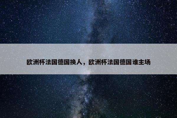 欧洲杯法国德国换人，欧洲杯法国德国谁主场