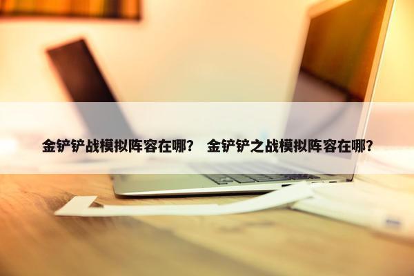 金铲铲战模拟阵容在哪？ 金铲铲之战模拟阵容在哪？