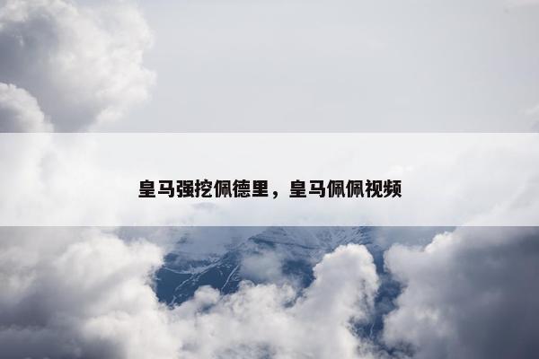 皇马强挖佩德里，皇马佩佩视频