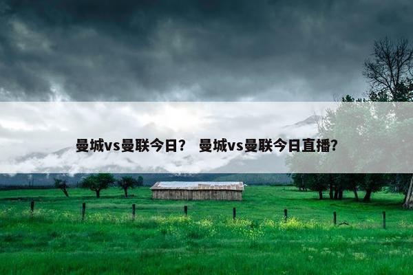 曼城vs曼联今日？ 曼城vs曼联今日直播？