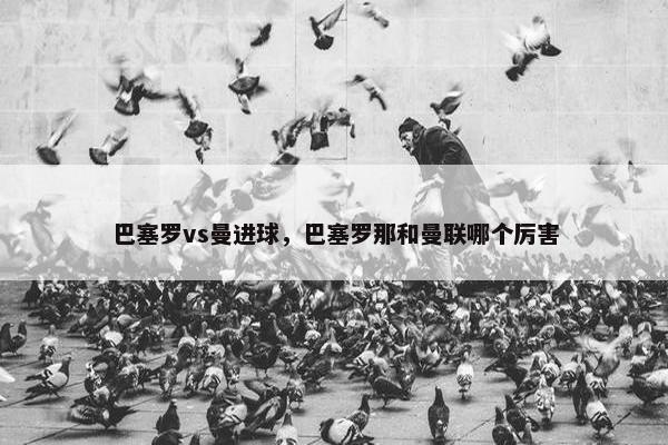 巴塞罗vs曼进球，巴塞罗那和曼联哪个厉害
