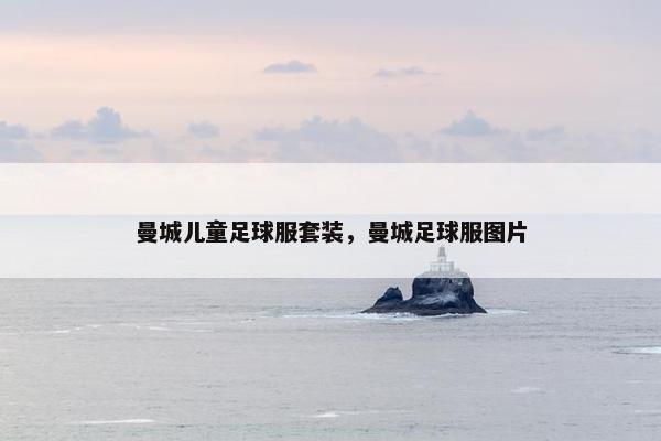 曼城儿童足球服套装，曼城足球服图片