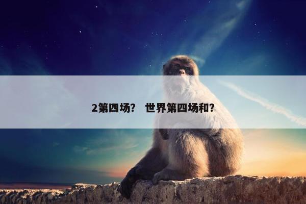 2第四场？ 世界第四场和？