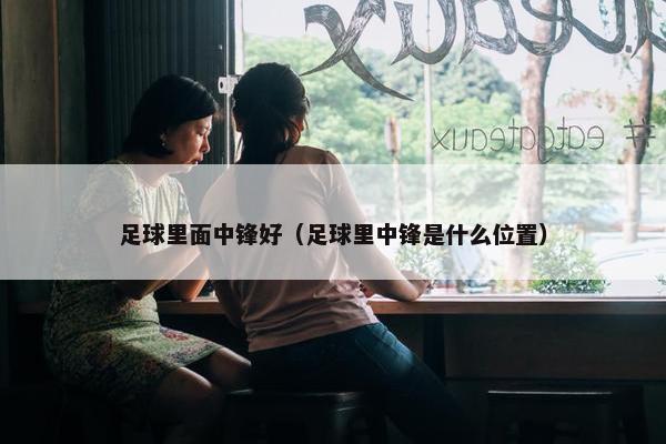 足球里面中锋好（足球里中锋是什么位置）