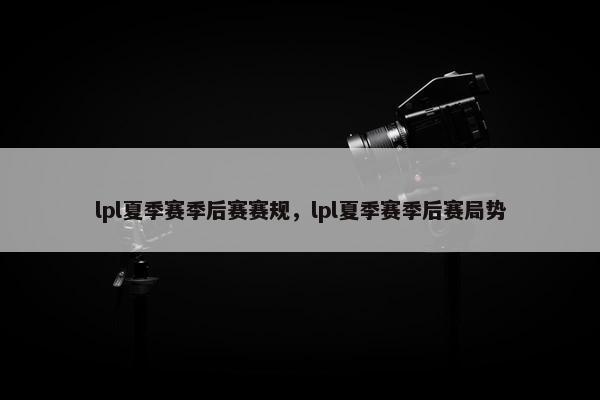 lpl夏季赛季后赛赛规，lpl夏季赛季后赛局势