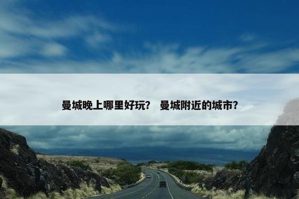 曼城晚上哪里好玩？ 曼城附近的城市？