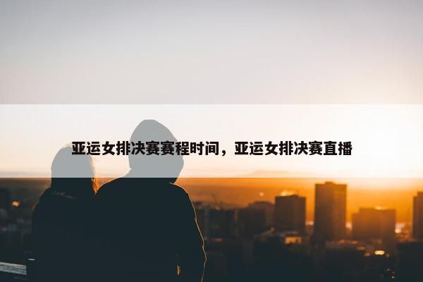 亚运女排决赛赛程时间，亚运女排决赛直播