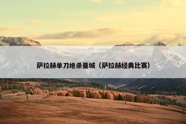 萨拉赫单刀绝杀曼城（萨拉赫经典比赛）