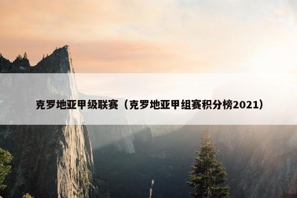 克罗地亚甲级联赛（克罗地亚甲组赛积分榜2021）