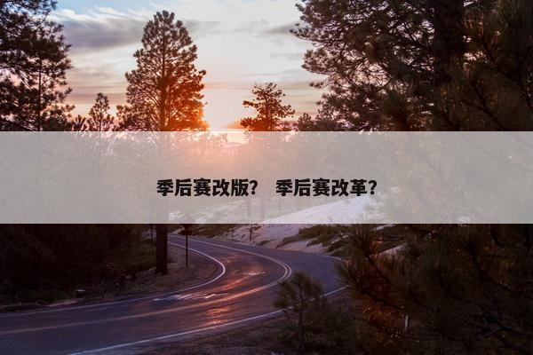 季后赛改版？ 季后赛改革？