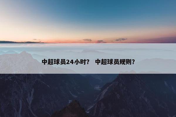 中超球员24小时？ 中超球员规则？