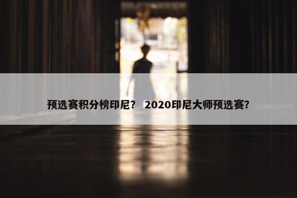 预选赛积分榜印尼？ 2020印尼大师预选赛？
