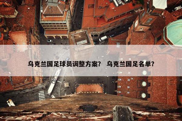 乌克兰国足球员调整方案？ 乌克兰国足名单？