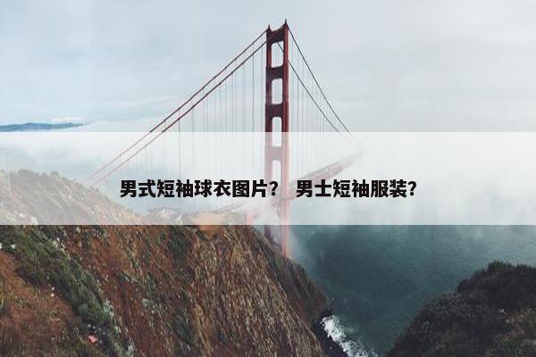 男式短袖球衣图片？ 男士短袖服装？