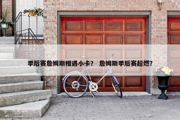 季后赛詹姆斯相遇小卡？ 詹姆斯季后赛超燃？