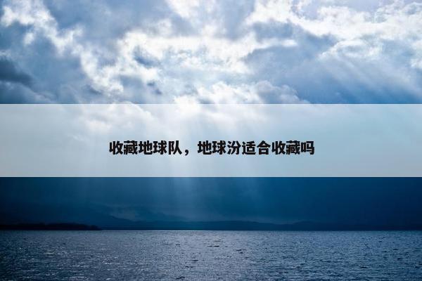 收藏地球队，地球汾适合收藏吗
