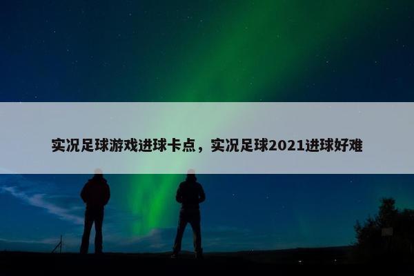 实况足球游戏进球卡点，实况足球2021进球好难