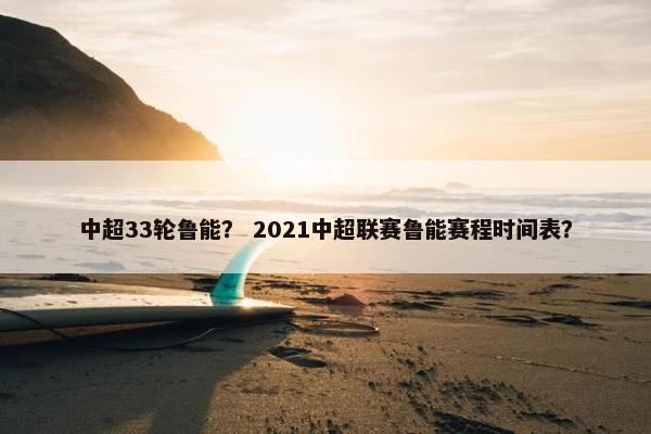 中超33轮鲁能？ 2021中超联赛鲁能赛程时间表？