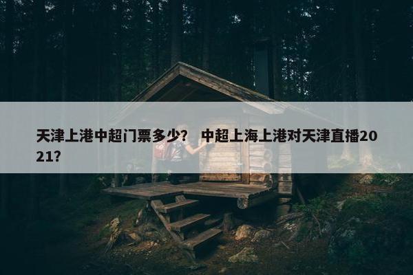 天津上港中超门票多少？ 中超上海上港对天津直播2021？