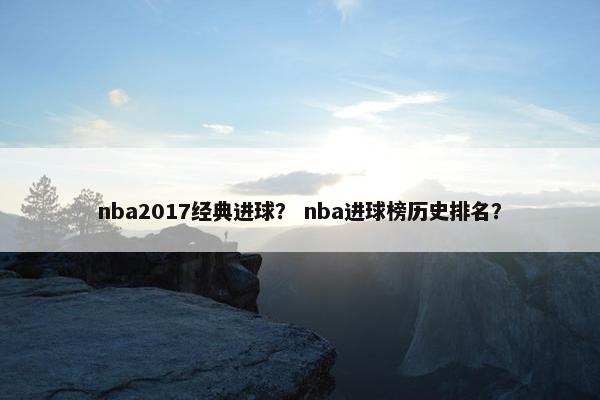 nba2017经典进球？ nba进球榜历史排名？