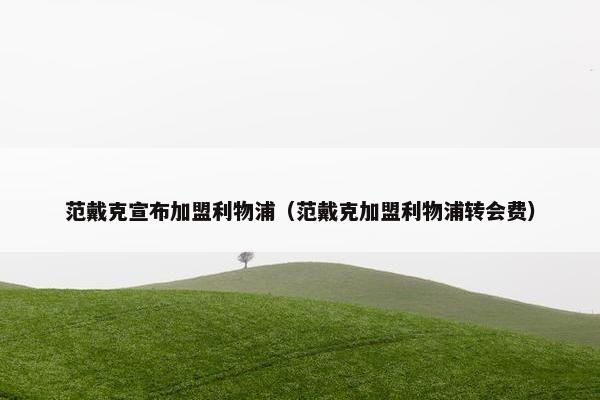范戴克宣布加盟利物浦（范戴克加盟利物浦转会费）