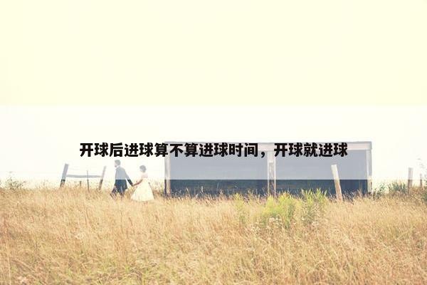 开球后进球算不算进球时间，开球就进球