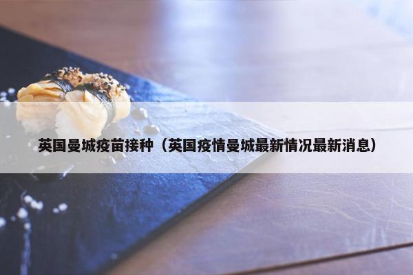英国曼城疫苗接种（英国疫情曼城最新情况最新消息）