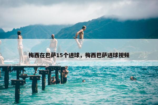 梅西在巴萨15个进球，梅西巴萨进球视频