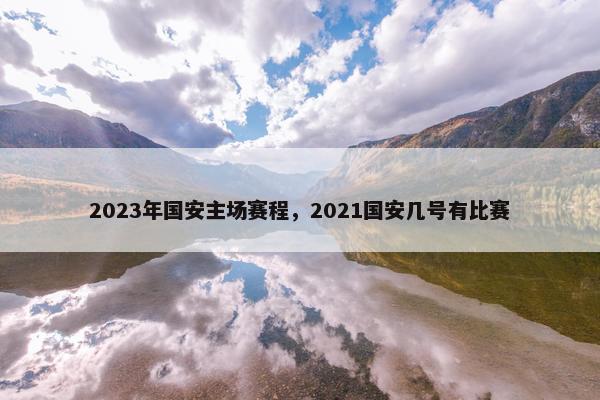 2023年国安主场赛程，2021国安几号有比赛