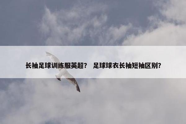 长袖足球训练服英超？ 足球球衣长袖短袖区别？