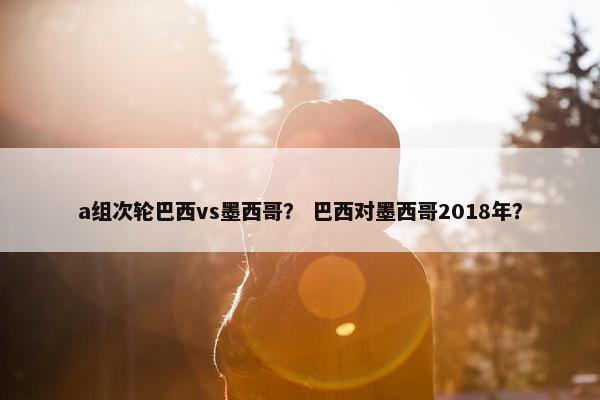 a组次轮巴西vs墨西哥？ 巴西对墨西哥2018年？