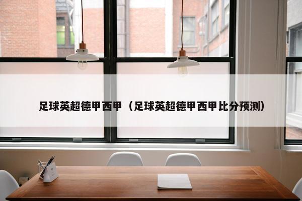 足球英超德甲西甲（足球英超德甲西甲比分预测）