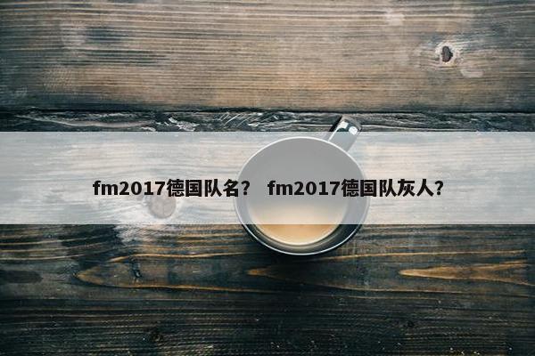 fm2017德国队名？ fm2017德国队灰人？