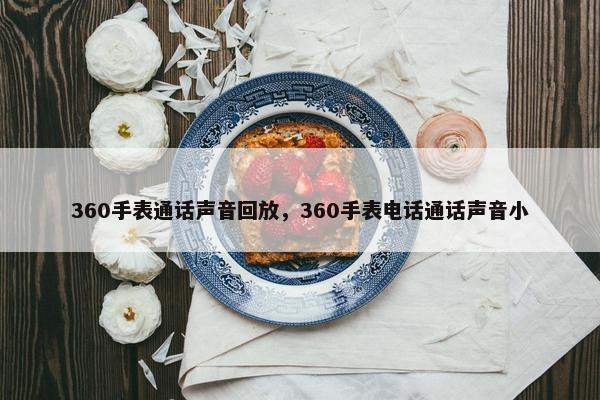 360手表通话声音回放，360手表电话通话声音小