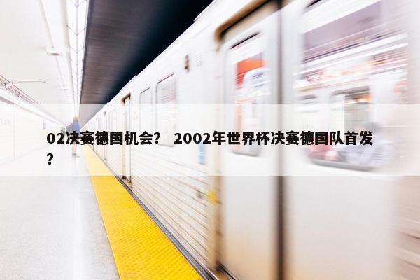 02决赛德国机会？ 2002年世界杯决赛德国队首发？