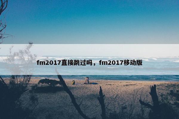 fm2017直接跳过吗，fm2017移动版